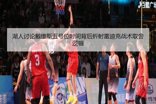 湖人讨论戴维斯五号位时间背后折射雷迪克战术取舍逻辑