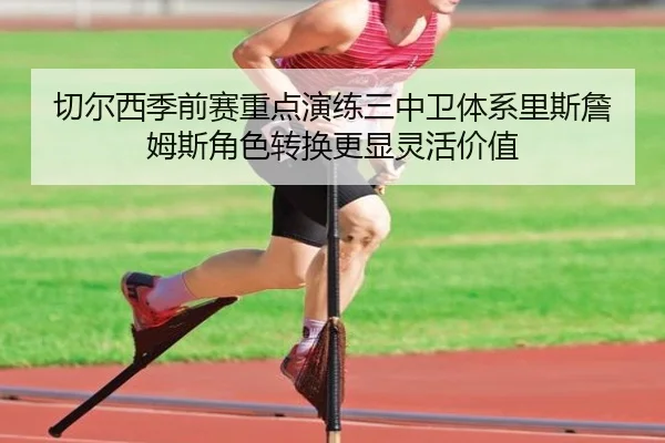 切尔西季前赛重点演练三中卫体系里斯詹姆斯角色转换更显灵活价值